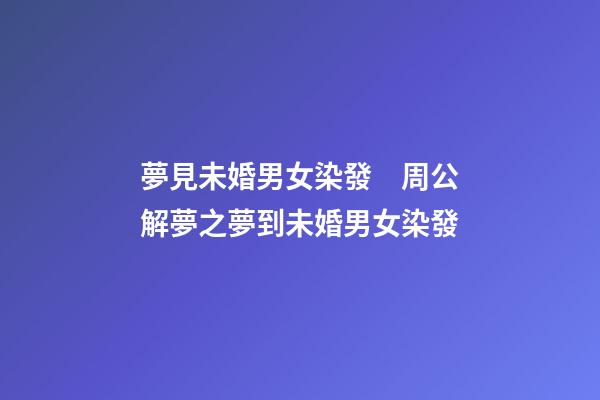 夢見未婚男女染發　周公解夢之夢到未婚男女染發